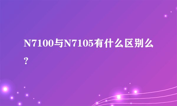 N7100与N7105有什么区别么?