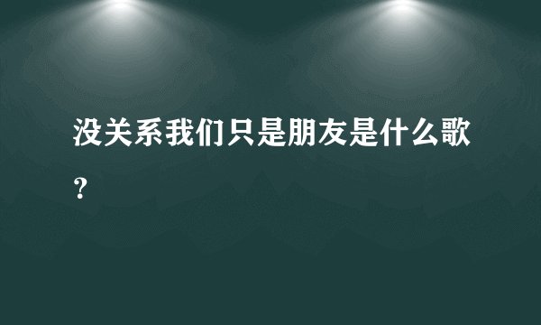 没关系我们只是朋友是什么歌？