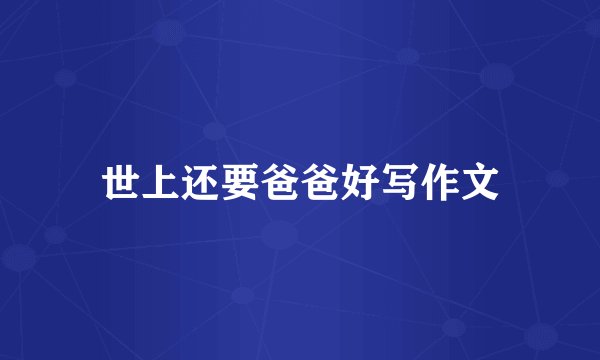 世上还要爸爸好写作文