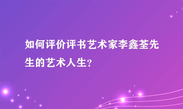 如何评价评书艺术家李鑫荃先生的艺术人生？