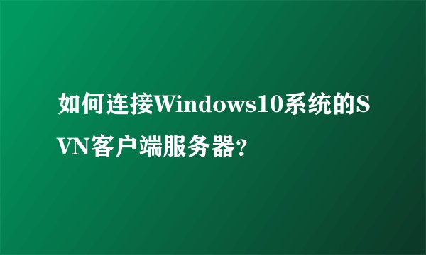 如何连接Windows10系统的SVN客户端服务器？