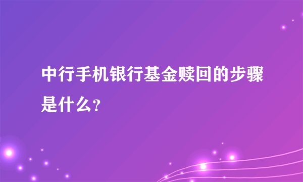 中行手机银行基金赎回的步骤是什么？