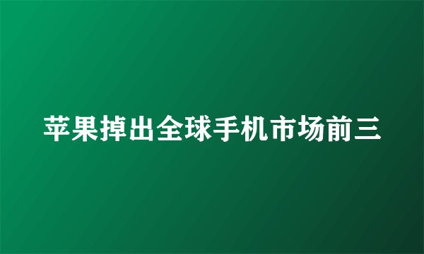 苹果掉出全球手机市场前三