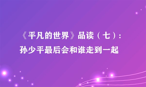 《平凡的世界》品读（七）:孙少平最后会和谁走到一起