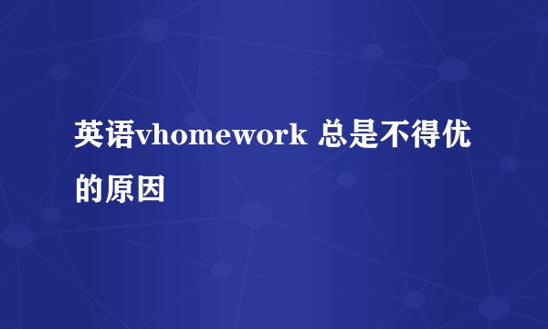 英语vhomework 总是不得优的原因