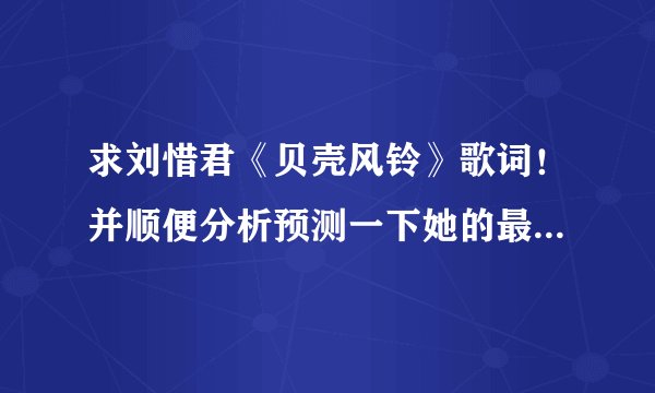 求刘惜君《贝壳风铃》歌词！并顺便分析预测一下她的最终排名！！