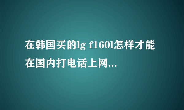 在韩国买的lg f160l怎样才能在国内打电话上网 应该插什么卡 知道的告诉下 谢谢啦...............