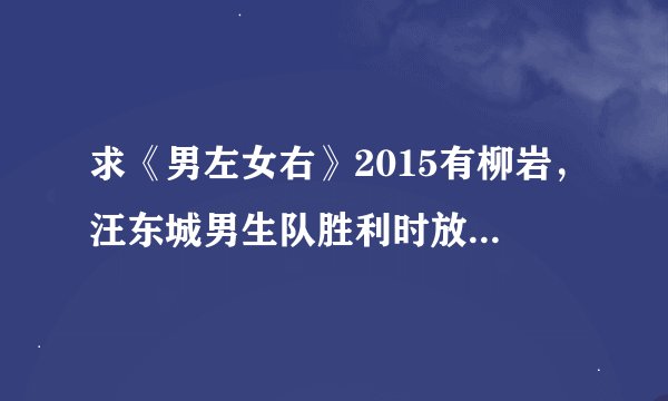 求《男左女右》2015有柳岩，汪东城男生队胜利时放的女生英文歌曲叫什么