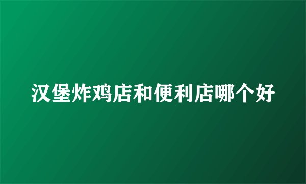 汉堡炸鸡店和便利店哪个好