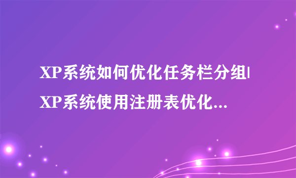 XP系统如何优化任务栏分组|XP系统使用注册表优化任务栏分组的技巧