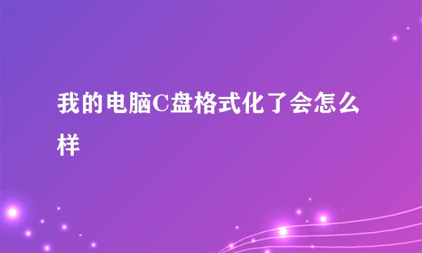 我的电脑C盘格式化了会怎么样
