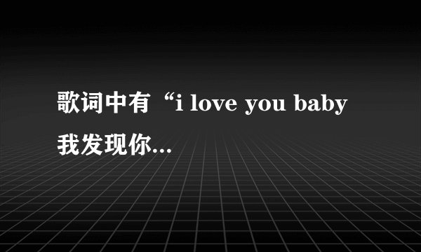 歌词中有“i love you baby 我发现你的美，i love you baby ，请做我的宝贝 ，i love you love 跟我约会