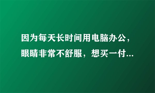 因为每天长时间用电脑办公，眼睛非常不舒服，想买一付抗疲劳眼镜，不知是否有用，请高手指点一下。
