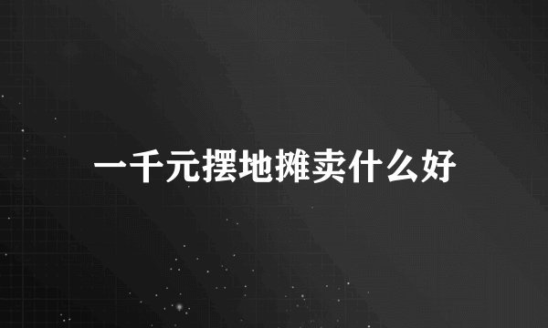 一千元摆地摊卖什么好