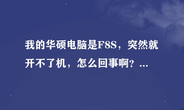 我的华硕电脑是F8S，突然就开不了机，怎么回事啊？求大师解救我！
