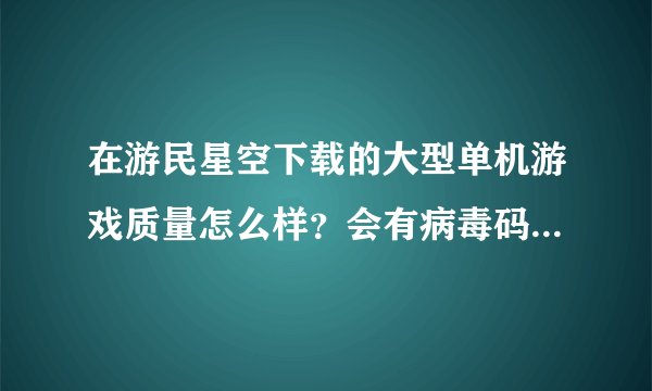 在游民星空下载的大型单机游戏质量怎么样？会有病毒码？会不会下载了游戏之后玩不到？