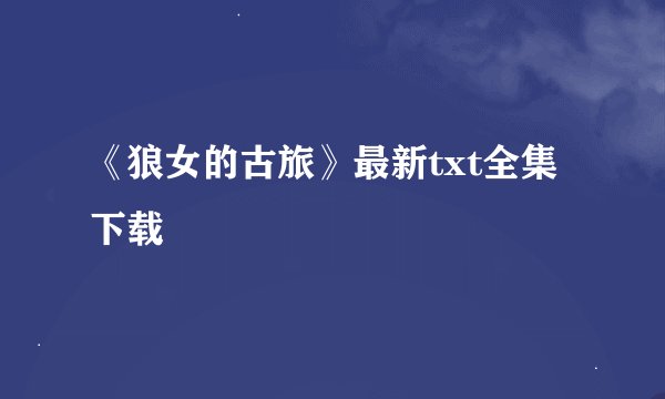 《狼女的古旅》最新txt全集下载