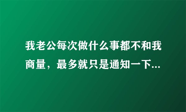 我老公每次做什么事都不和我商量，最多就只是通知一下我，我觉得没有