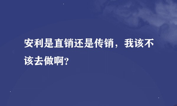 安利是直销还是传销，我该不该去做啊？