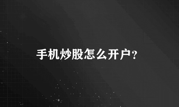 手机炒股怎么开户？