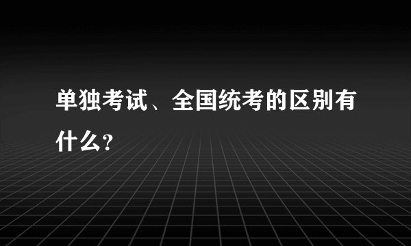 单独考试、全国统考的区别有什么？
