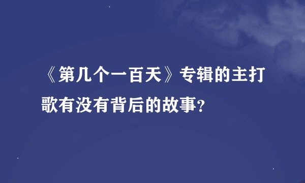 《第几个一百天》专辑的主打歌有没有背后的故事？