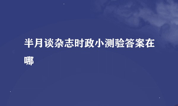 半月谈杂志时政小测验答案在哪