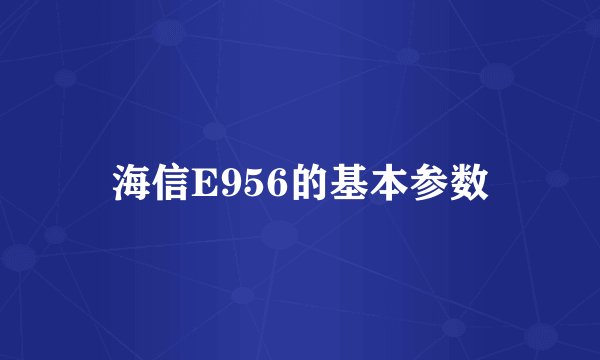 海信E956的基本参数