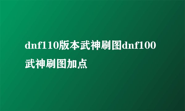 dnf110版本武神刷图dnf100武神刷图加点
