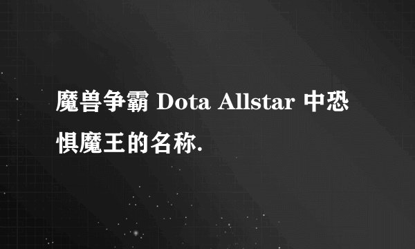 魔兽争霸 Dota Allstar 中恐惧魔王的名称.