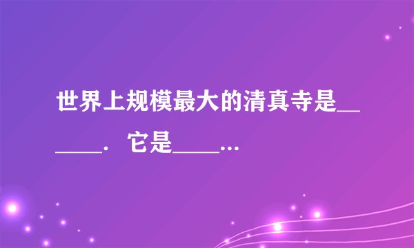世界上规模最大的清真寺是______．它是______教的圣地，每年到那朝拜的穆斯林达数百万