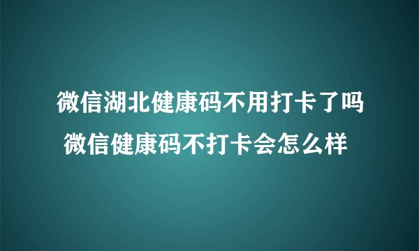 微信湖北健康码不用打卡了吗 微信健康码不打卡会怎么样