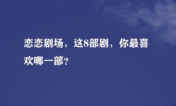 恋恋剧场，这8部剧，你最喜欢哪一部？