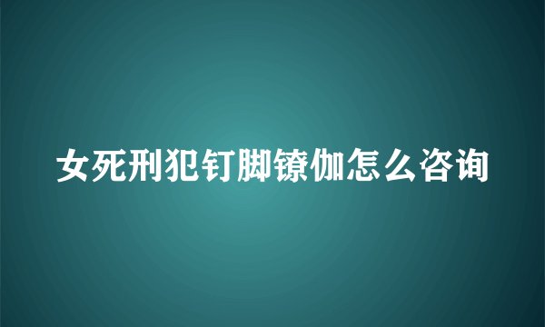 女死刑犯钉脚镣伽怎么咨询