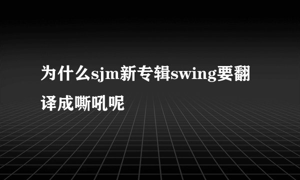 为什么sjm新专辑swing要翻译成嘶吼呢