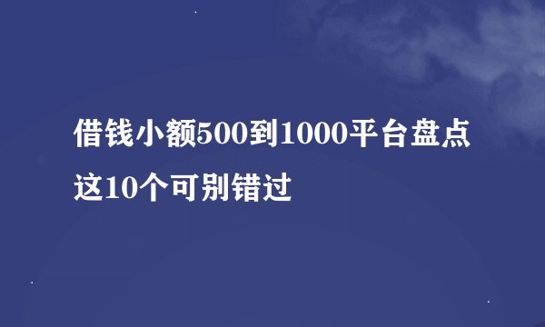借钱小额500到1000平台盘点 这10个可别错过