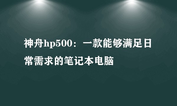 神舟hp500：一款能够满足日常需求的笔记本电脑