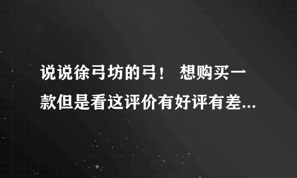 说说徐弓坊的弓！ 想购买一款但是看这评价有好评有差评有点矛盾呢。。