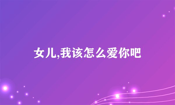 女儿,我该怎么爱你吧