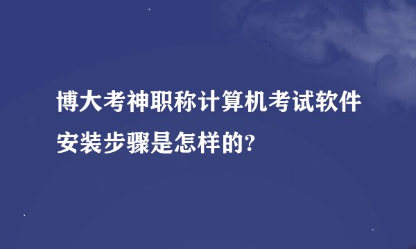 博大考神职称计算机考试软件安装步骤是怎样的?
