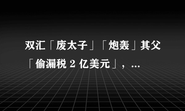 双汇「废太子」「炮轰」其父「偷漏税 2 亿美元」，「违规关联交易」致双汇损失逾 8 亿，真相究竟如何？