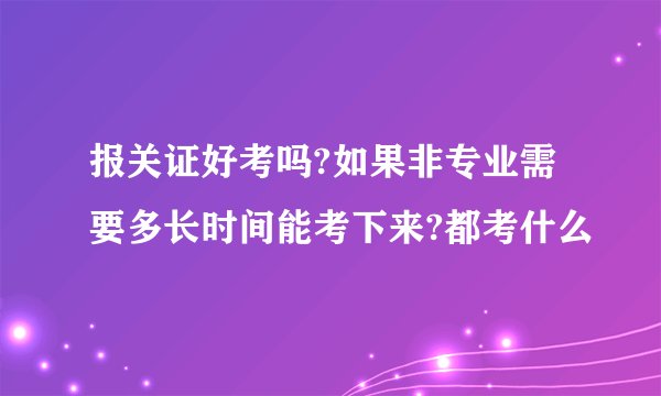 报关证好考吗?如果非专业需要多长时间能考下来?都考什么