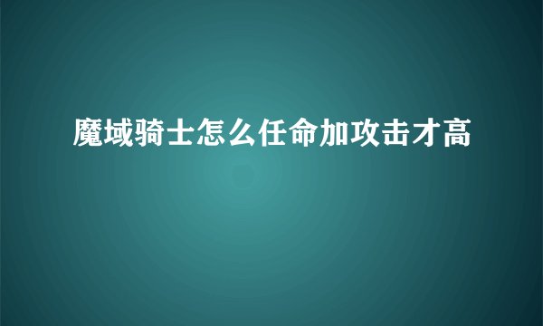 魔域骑士怎么任命加攻击才高