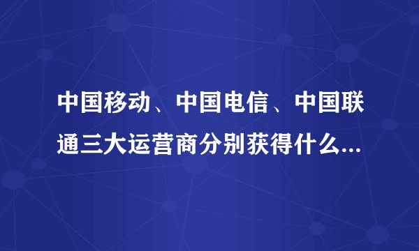 中国移动、中国电信、中国联通三大运营商分别获得什么3G牌照？