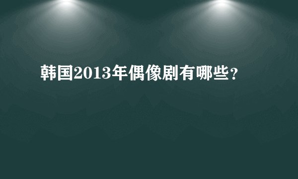 韩国2013年偶像剧有哪些？