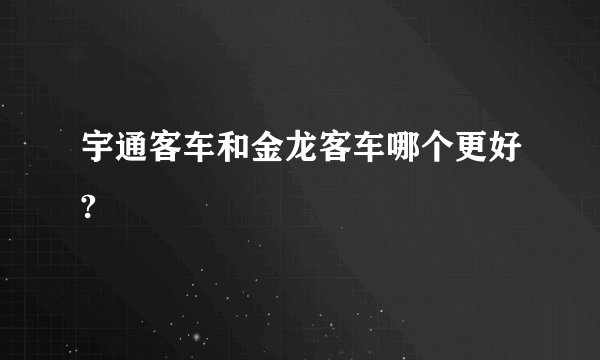 宇通客车和金龙客车哪个更好?
