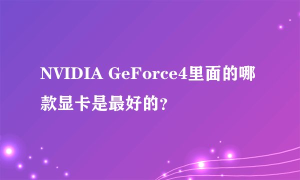 NVIDIA GeForce4里面的哪款显卡是最好的？