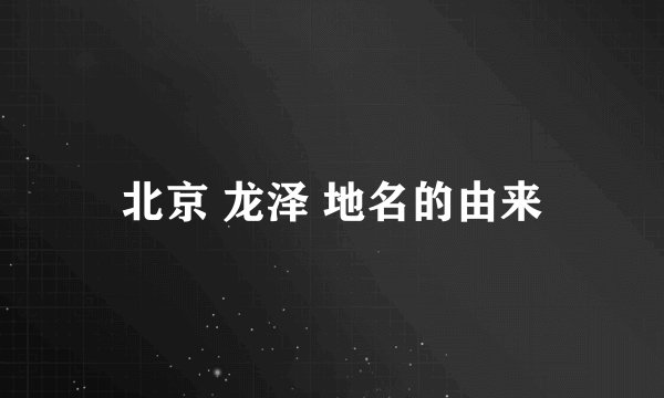 北京 龙泽 地名的由来