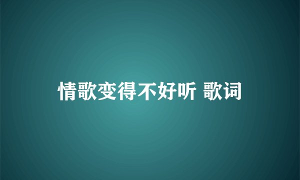 情歌变得不好听 歌词