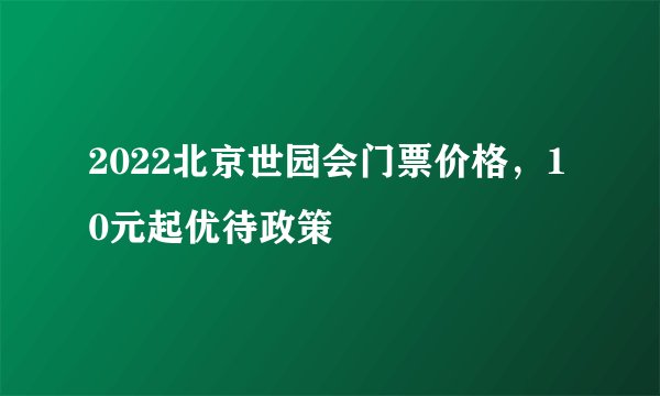 2022北京世园会门票价格，10元起优待政策